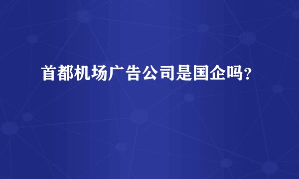 首都机场广告公司是国企吗？