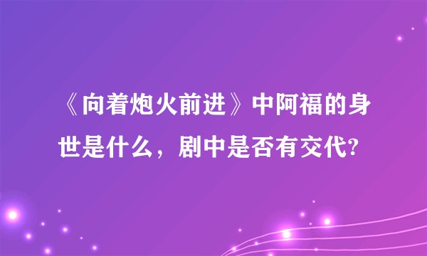 《向着炮火前进》中阿福的身世是什么，剧中是否有交代?