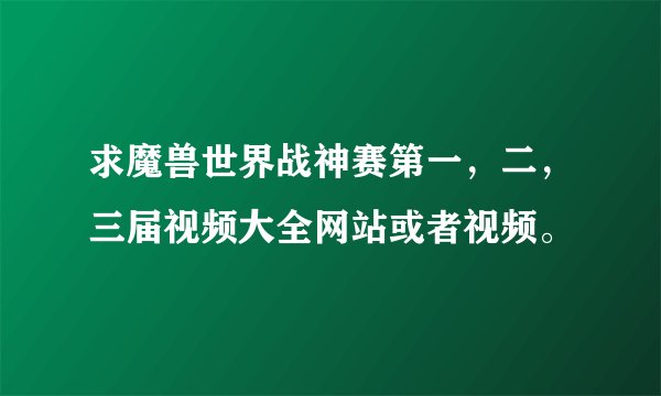 求魔兽世界战神赛第一，二，三届视频大全网站或者视频。