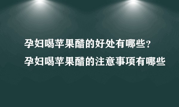 孕妇喝苹果醋的好处有哪些？孕妇喝苹果醋的注意事项有哪些