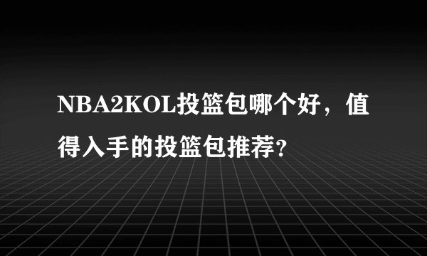 NBA2KOL投篮包哪个好，值得入手的投篮包推荐？