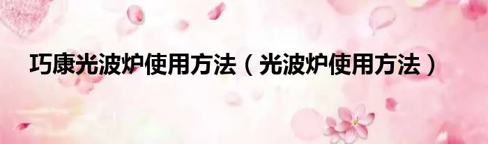 巧康光波炉使用方法（光波炉使用方法）