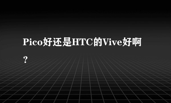 Pico好还是HTC的Vive好啊？