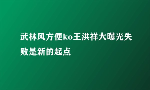 武林风方便ko王洪祥大曝光失败是新的起点