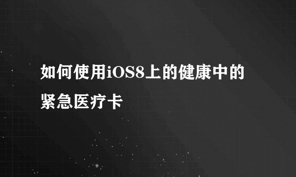 如何使用iOS8上的健康中的紧急医疗卡