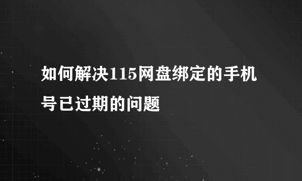 如何解决115网盘绑定的手机号已过期的问题