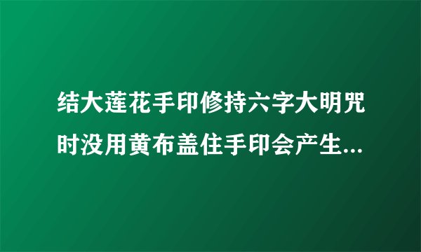 结大莲花手印修持六字大明咒时没用黄布盖住手印会产生什么后果