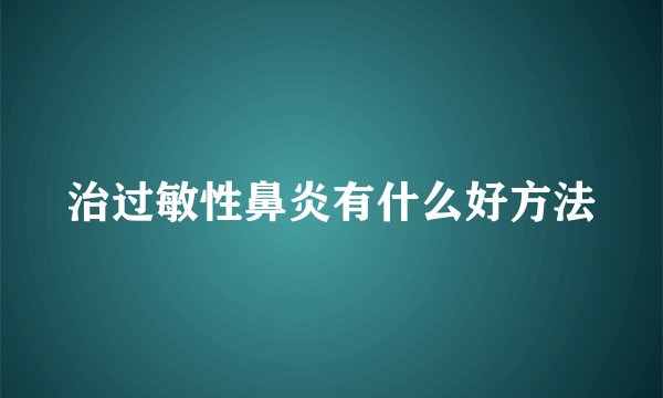 治过敏性鼻炎有什么好方法