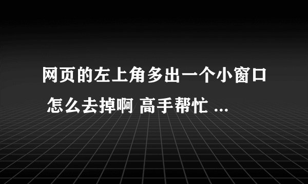 网页的左上角多出一个小窗口 怎么去掉啊 高手帮忙 就是下面图片的这样子