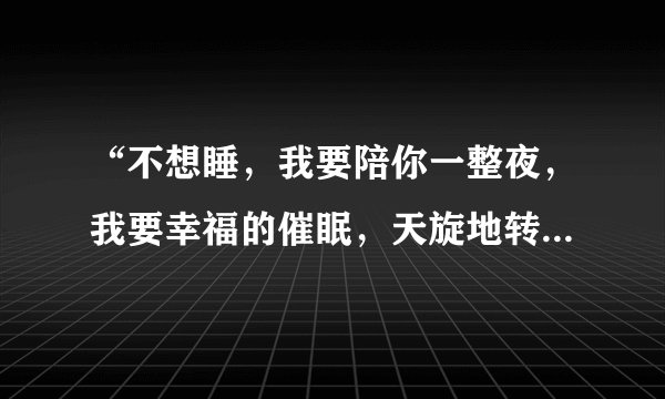 “不想睡，我要陪你一整夜，我要幸福的催眠，天旋地转的晕旋”是哪首歌的歌词？