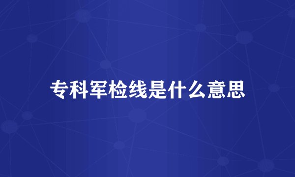 专科军检线是什么意思