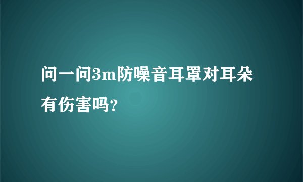 问一问3m防噪音耳罩对耳朵有伤害吗？