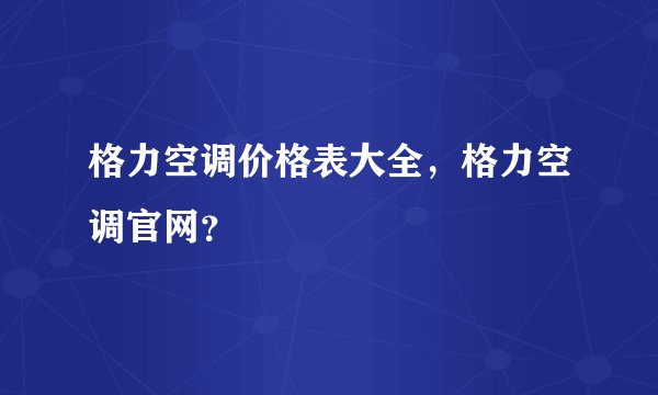 格力空调价格表大全，格力空调官网？