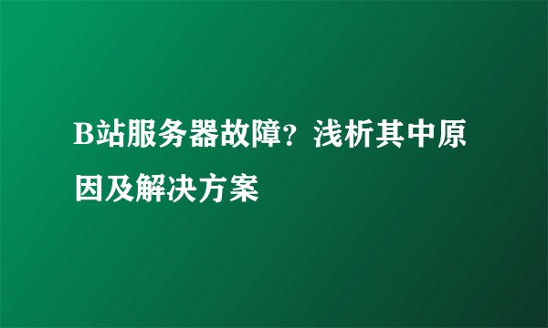 B站服务器故障？浅析其中原因及解决方案