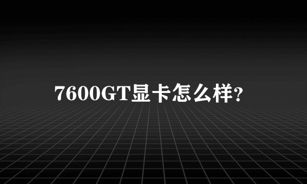 7600GT显卡怎么样？