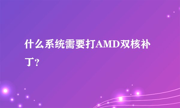 什么系统需要打AMD双核补丁？