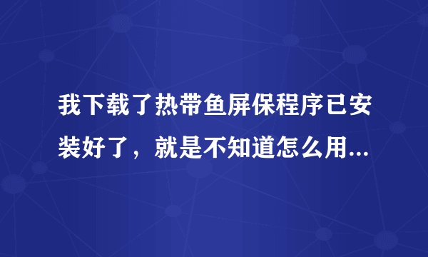 我下载了热带鱼屏保程序已安装好了，就是不知道怎么用在屏幕保护上。