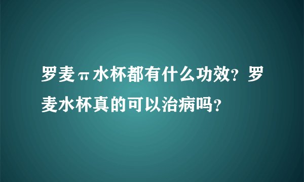 罗麦π水杯都有什么功效？罗麦水杯真的可以治病吗？