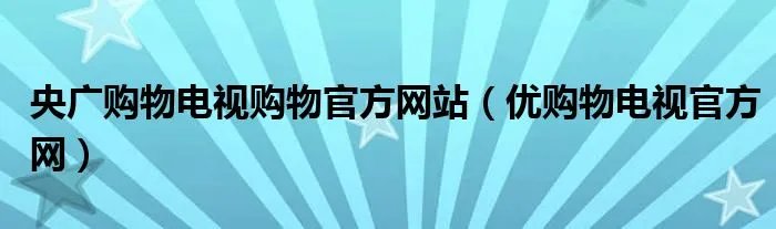 央广购物电视购物官方网站（优购物电视官方网）