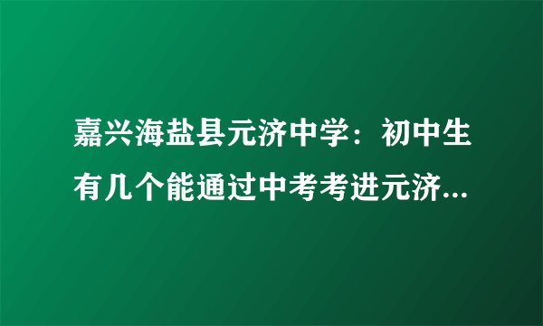 嘉兴海盐县元济中学：初中生有几个能通过中考考进元济中学实验班？条件是什么？（比如：要在全县前几名）
