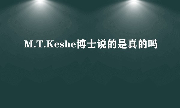 M.T.Keshe博士说的是真的吗
