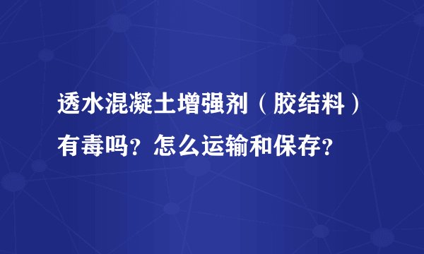 透水混凝土增强剂（胶结料）有毒吗？怎么运输和保存？