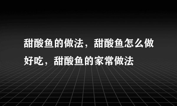 甜酸鱼的做法，甜酸鱼怎么做好吃，甜酸鱼的家常做法