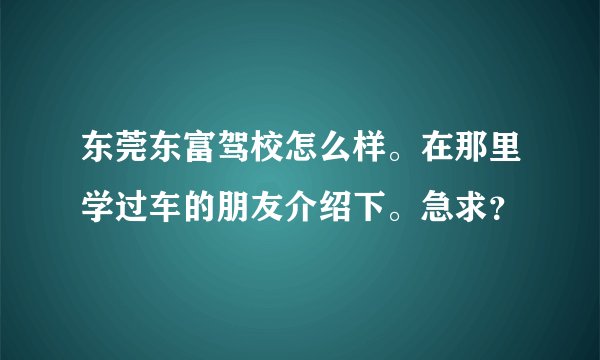 东莞东富驾校怎么样。在那里学过车的朋友介绍下。急求？
