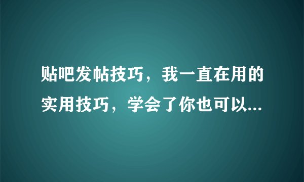 贴吧发帖技巧，我一直在用的实用技巧，学会了你也可以是大神！
