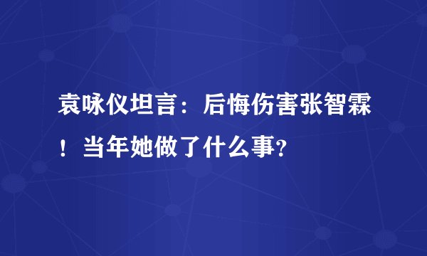袁咏仪坦言：后悔伤害张智霖！当年她做了什么事？