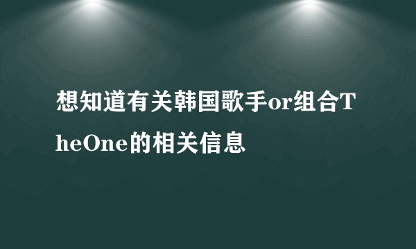想知道有关韩国歌手or组合TheOne的相关信息