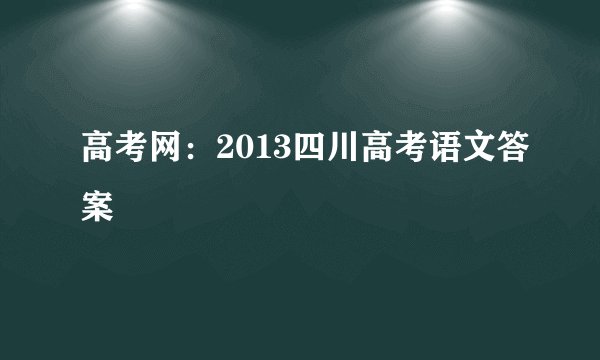 高考网：2013四川高考语文答案