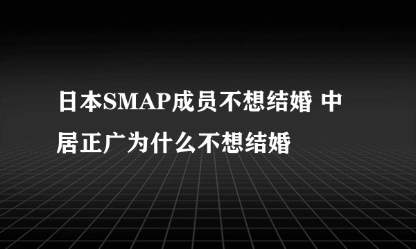 日本SMAP成员不想结婚 中居正广为什么不想结婚