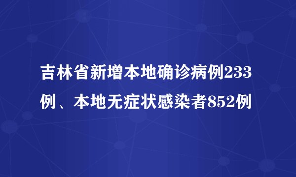 吉林省新增本地确诊病例233例、本地无症状感染者852例