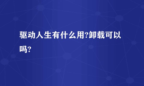 驱动人生有什么用?卸载可以吗?