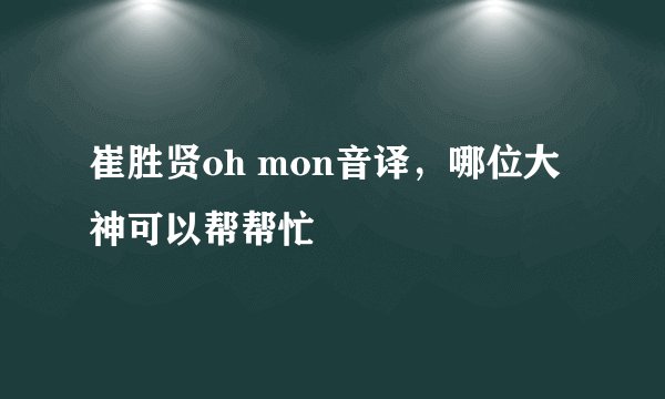 崔胜贤oh mon音译，哪位大神可以帮帮忙