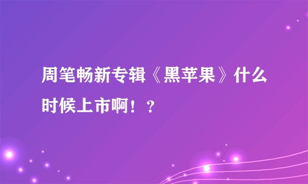 周笔畅新专辑《黑苹果》什么时候上市啊！？