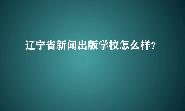 辽宁省新闻出版学校怎么样？