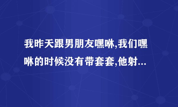 我昨天跟男朋友嘿咻,我们嘿咻的时候没有带套套,他射在里面了