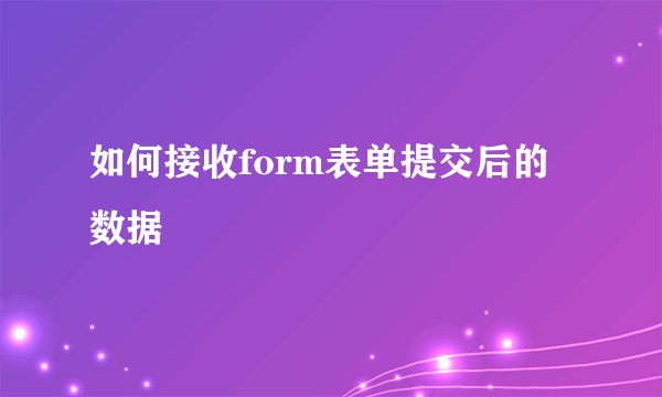 如何接收form表单提交后的数据