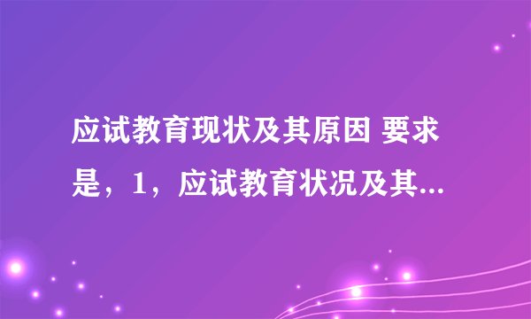 应试教育现状及其原因 要求是，1，应试教育状况及其原因。2，素质教育的优点。3，你的观点。