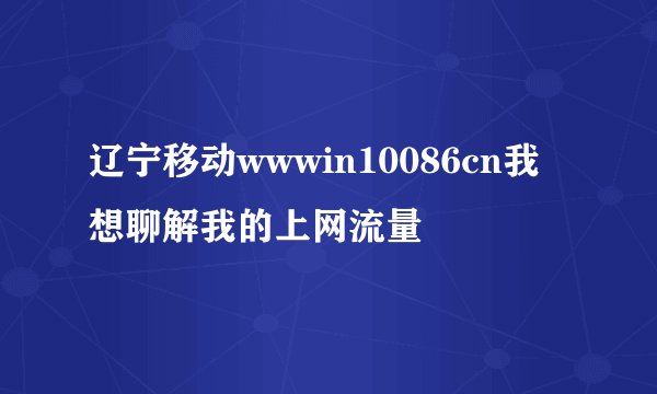 辽宁移动wwwin10086cn我想聊解我的上网流量