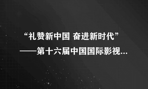 “礼赞新中国 奋进新时代”——第十六届中国国际影视节目展在北京举行