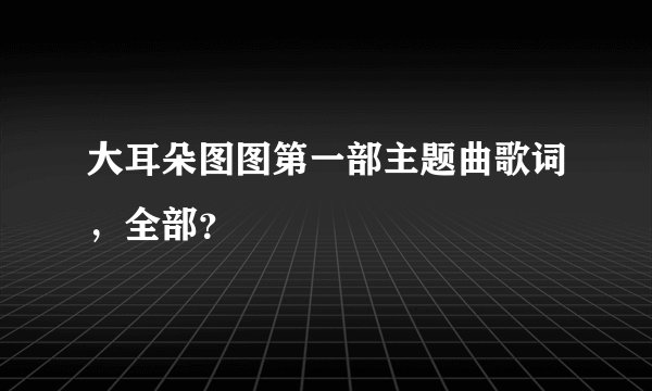 大耳朵图图第一部主题曲歌词，全部？