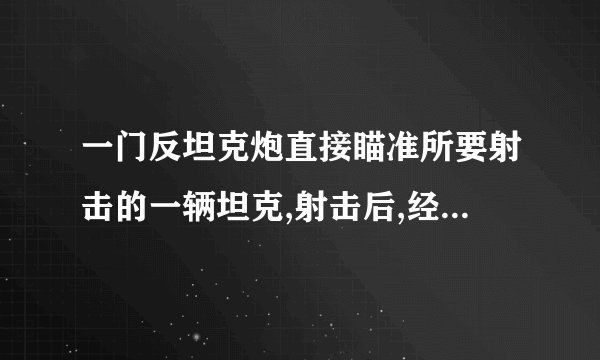 一门反坦克炮直接瞄准所要射击的一辆坦克,射击后,经过,在炮台上看到炮弹爆炸经过,才听到爆炸的声音试求坦克离炮台的距离和炮弹飞行的水平速度声音在空气中的速度是,空气阻力不计