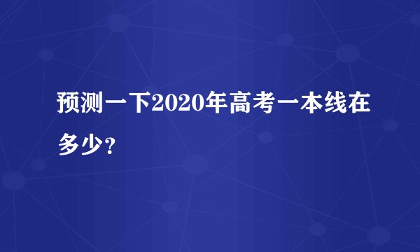 预测一下2020年高考一本线在多少？