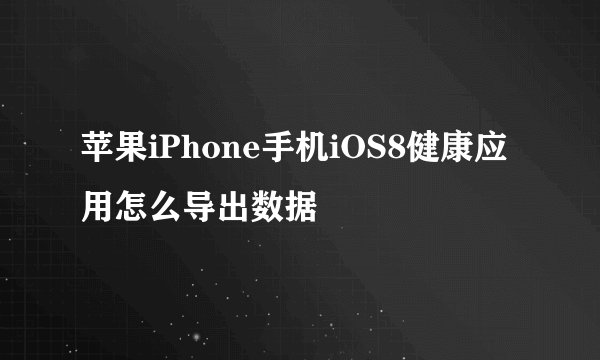 苹果iPhone手机iOS8健康应用怎么导出数据