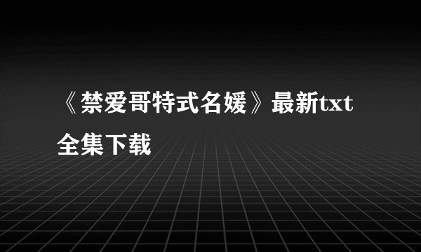 《禁爱哥特式名媛》最新txt全集下载