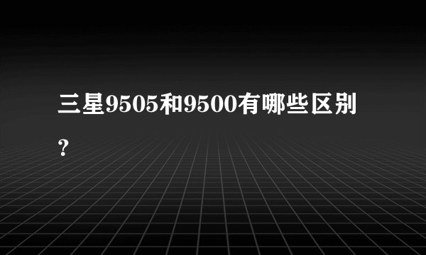 三星9505和9500有哪些区别？