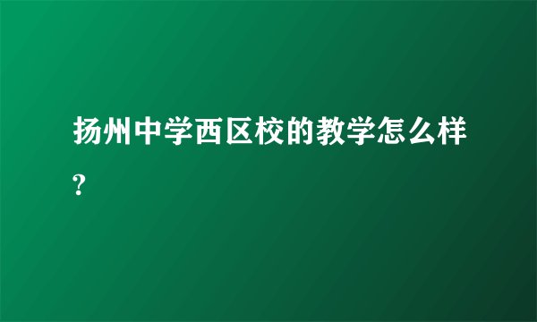 扬州中学西区校的教学怎么样?